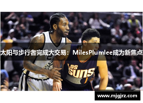 太阳与步行者完成大交易：MilesPlumlee成为新焦点